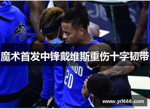 魔术首发中锋戴维斯重伤十字韧带