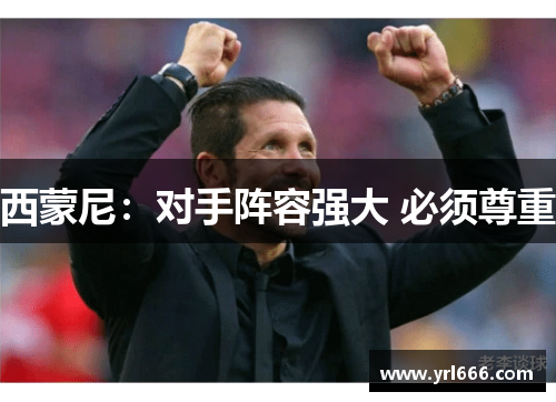 西蒙尼：对手阵容强大 必须尊重